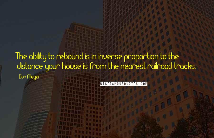 Don Meyer Quotes: The ability to rebound is in inverse proportion to the distance your house is from the nearest railroad tracks.