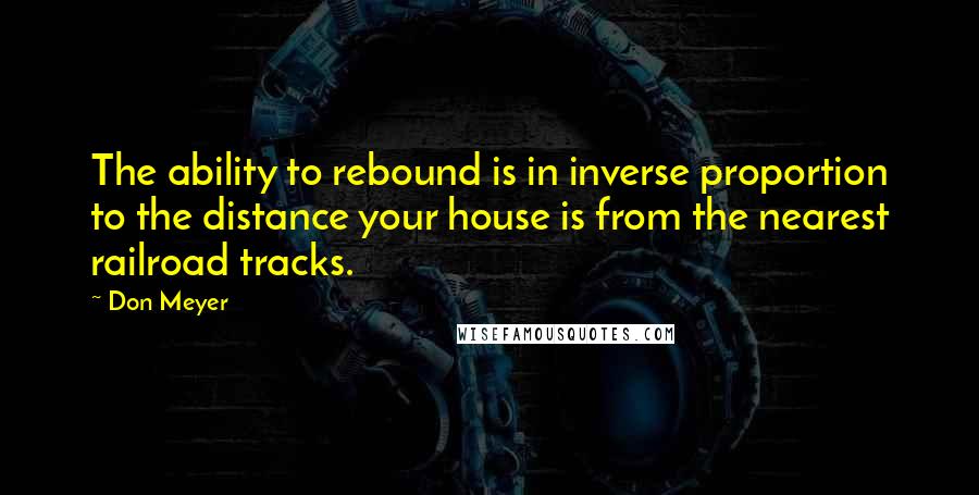 Don Meyer Quotes: The ability to rebound is in inverse proportion to the distance your house is from the nearest railroad tracks.