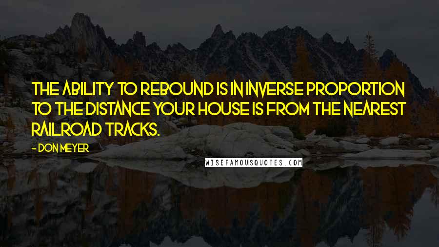 Don Meyer Quotes: The ability to rebound is in inverse proportion to the distance your house is from the nearest railroad tracks.