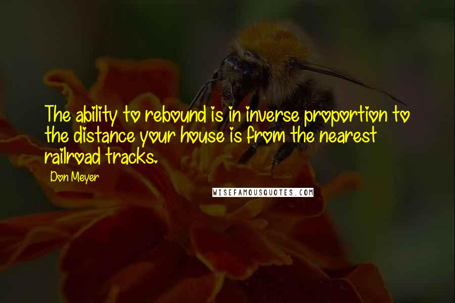 Don Meyer Quotes: The ability to rebound is in inverse proportion to the distance your house is from the nearest railroad tracks.