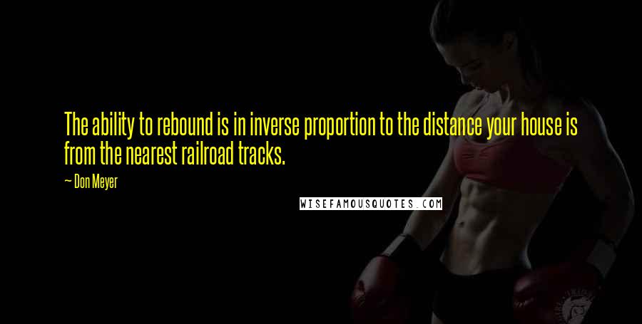 Don Meyer Quotes: The ability to rebound is in inverse proportion to the distance your house is from the nearest railroad tracks.