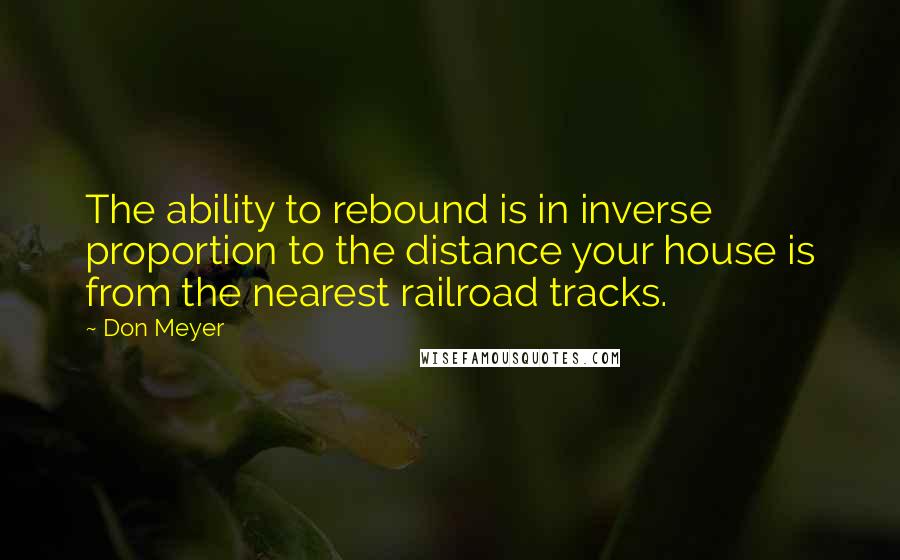 Don Meyer Quotes: The ability to rebound is in inverse proportion to the distance your house is from the nearest railroad tracks.