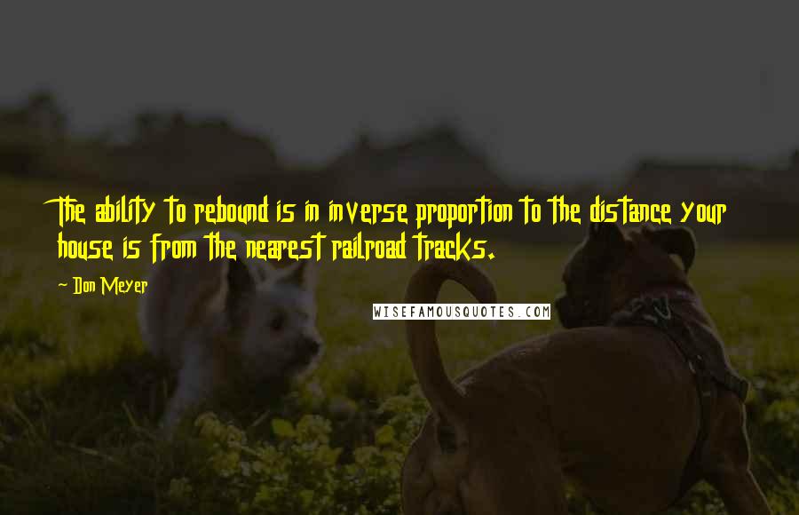 Don Meyer Quotes: The ability to rebound is in inverse proportion to the distance your house is from the nearest railroad tracks.