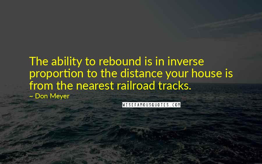 Don Meyer Quotes: The ability to rebound is in inverse proportion to the distance your house is from the nearest railroad tracks.
