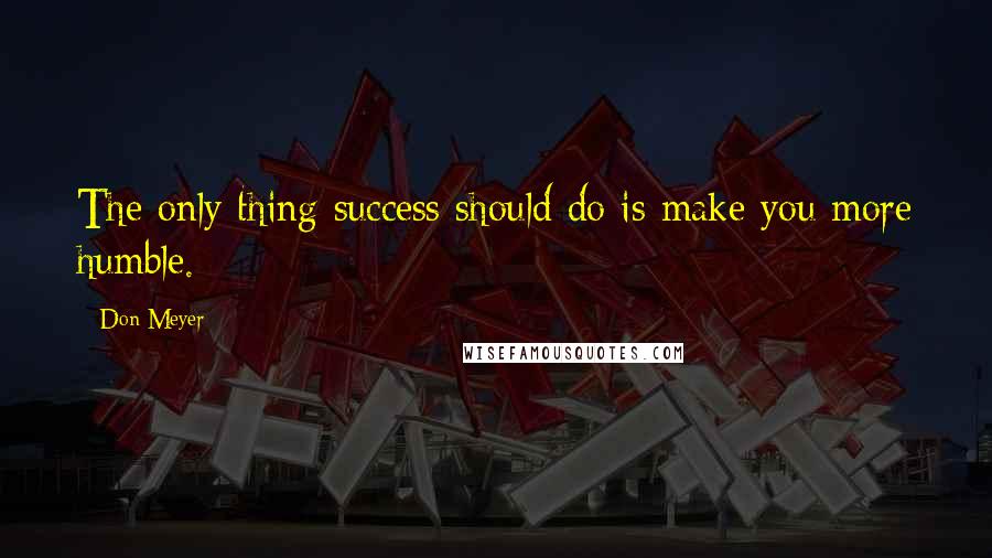 Don Meyer Quotes: The only thing success should do is make you more humble.