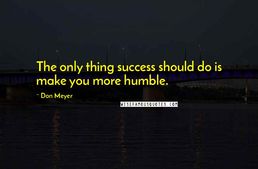 Don Meyer Quotes: The only thing success should do is make you more humble.