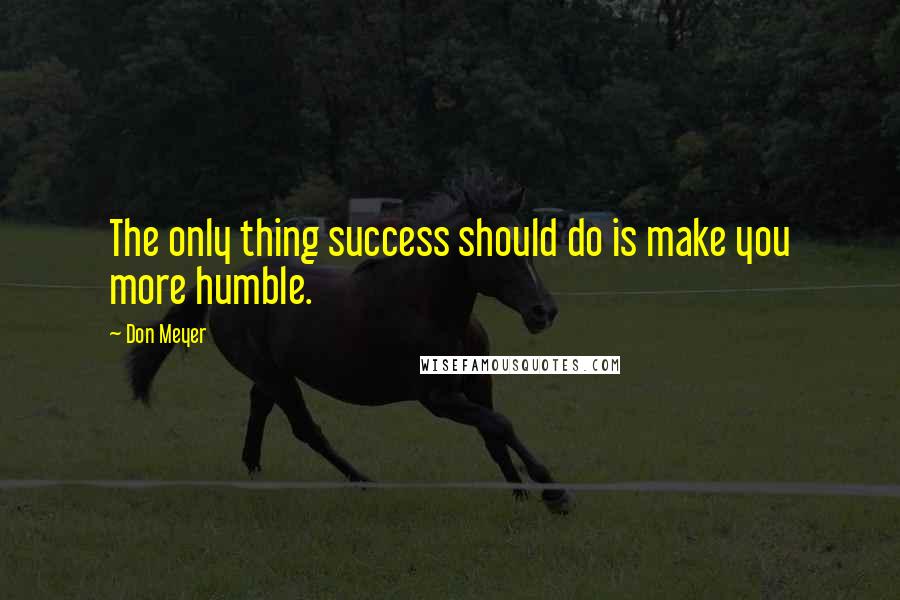 Don Meyer Quotes: The only thing success should do is make you more humble.