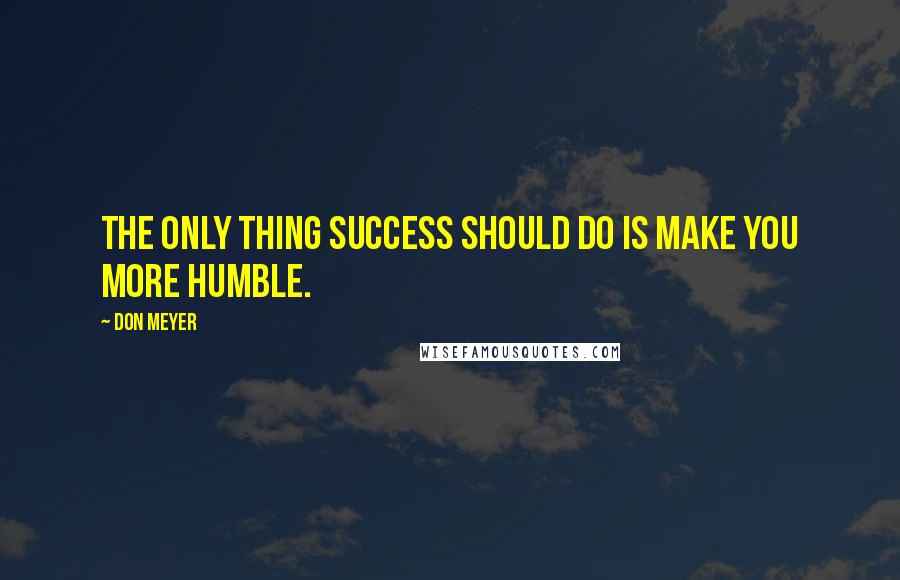 Don Meyer Quotes: The only thing success should do is make you more humble.