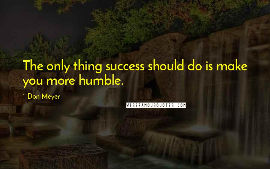 Don Meyer Quotes: The only thing success should do is make you more humble.