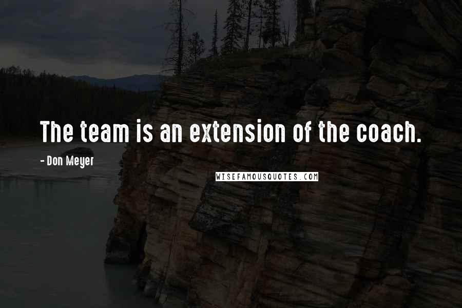 Don Meyer Quotes: The team is an extension of the coach.