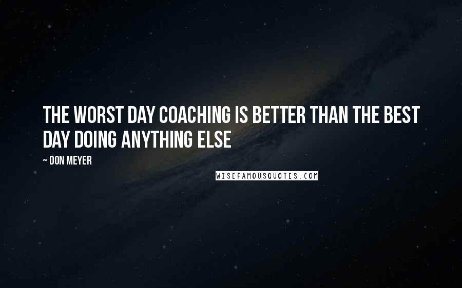 Don Meyer Quotes: The worst day coaching is better than the best day doing anything else