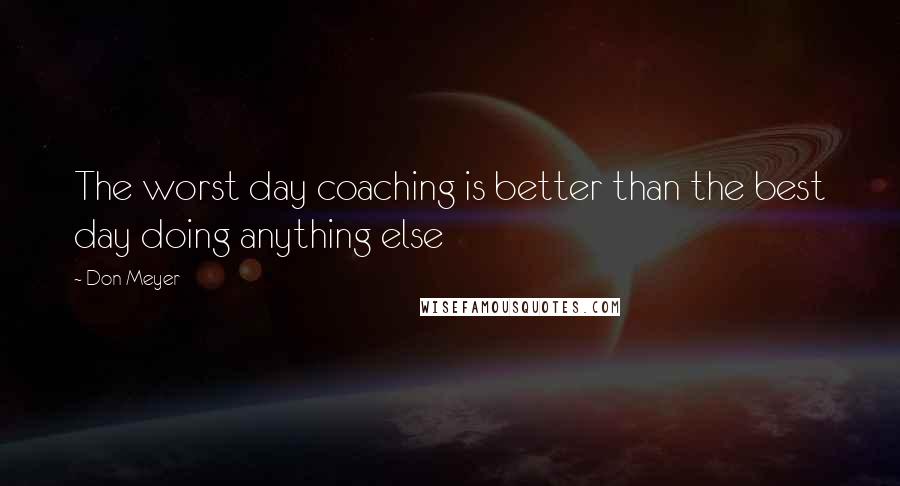 Don Meyer Quotes: The worst day coaching is better than the best day doing anything else