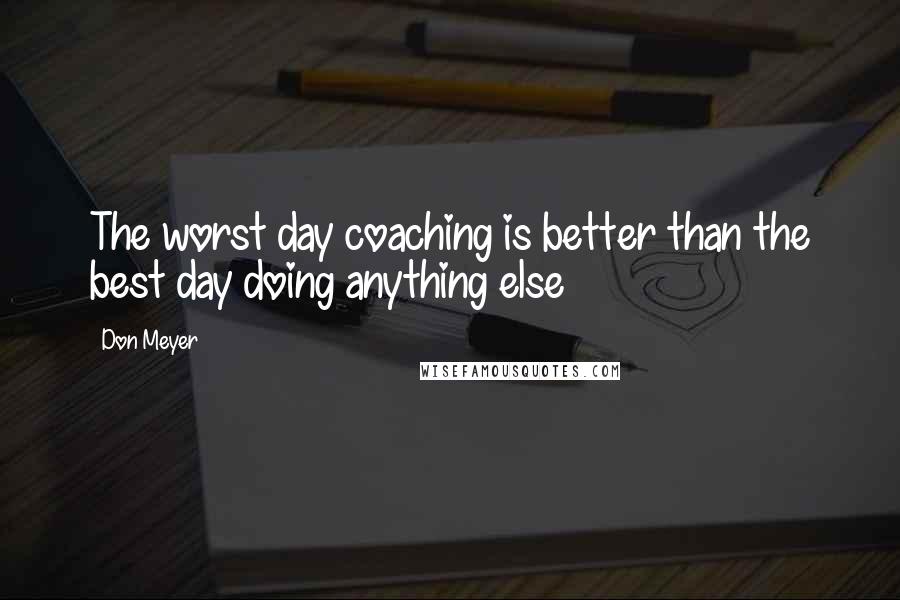 Don Meyer Quotes: The worst day coaching is better than the best day doing anything else