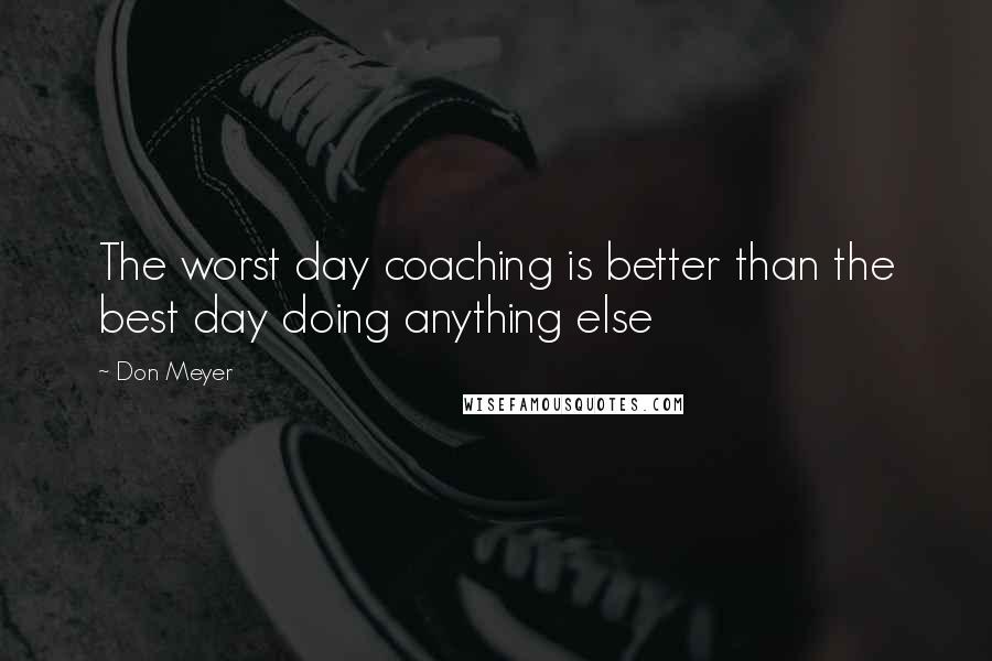 Don Meyer Quotes: The worst day coaching is better than the best day doing anything else