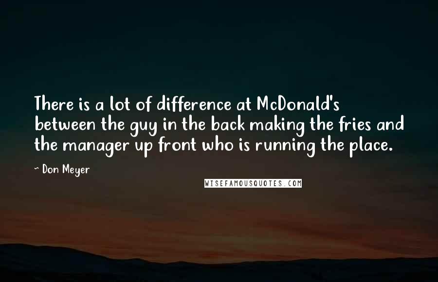 Don Meyer Quotes: There is a lot of difference at McDonald's between the guy in the back making the fries and the manager up front who is running the place.