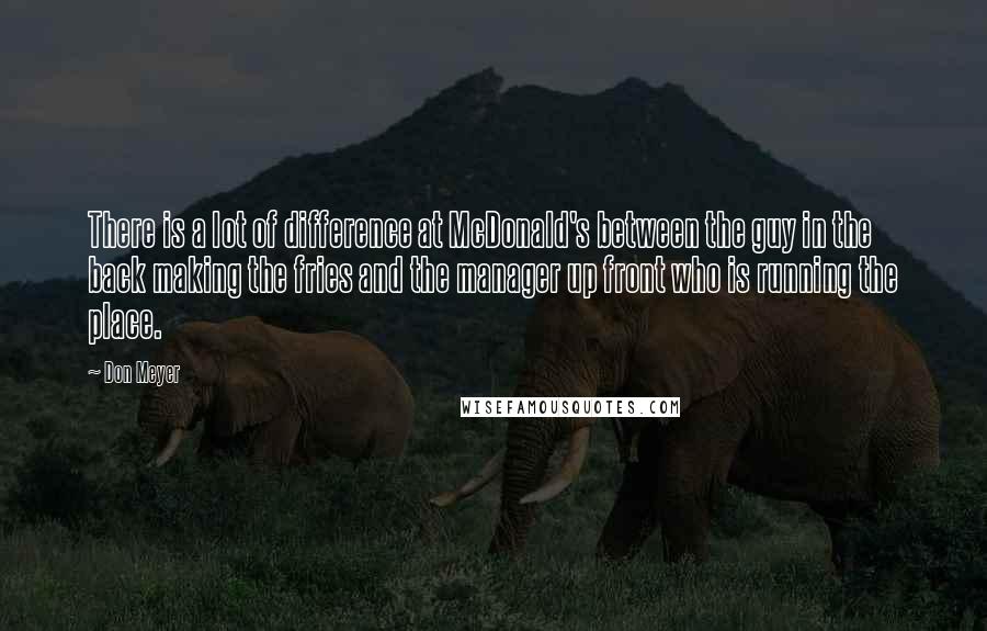 Don Meyer Quotes: There is a lot of difference at McDonald's between the guy in the back making the fries and the manager up front who is running the place.