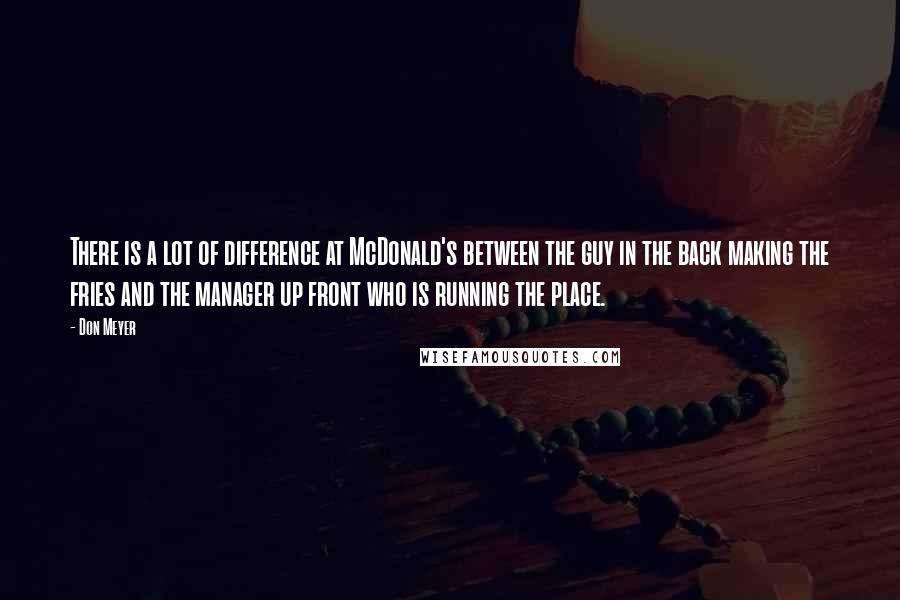 Don Meyer Quotes: There is a lot of difference at McDonald's between the guy in the back making the fries and the manager up front who is running the place.