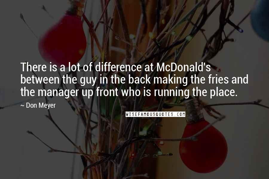 Don Meyer Quotes: There is a lot of difference at McDonald's between the guy in the back making the fries and the manager up front who is running the place.