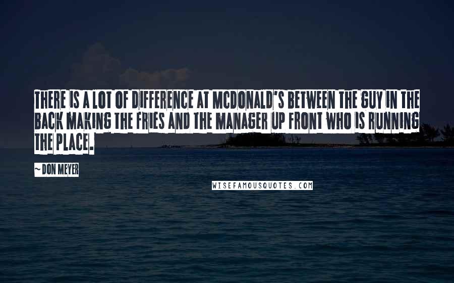 Don Meyer Quotes: There is a lot of difference at McDonald's between the guy in the back making the fries and the manager up front who is running the place.