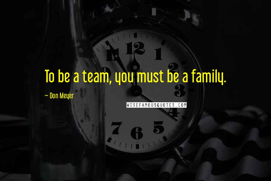 Don Meyer Quotes: To be a team, you must be a family.