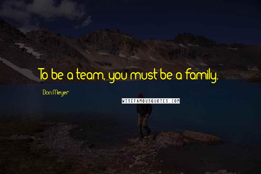 Don Meyer Quotes: To be a team, you must be a family.