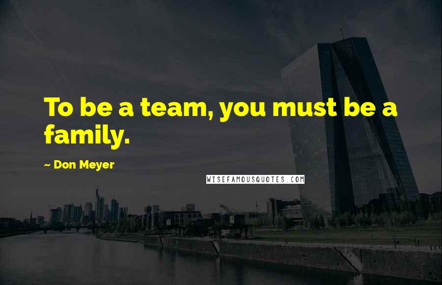 Don Meyer Quotes: To be a team, you must be a family.