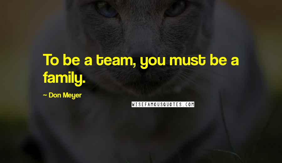 Don Meyer Quotes: To be a team, you must be a family.