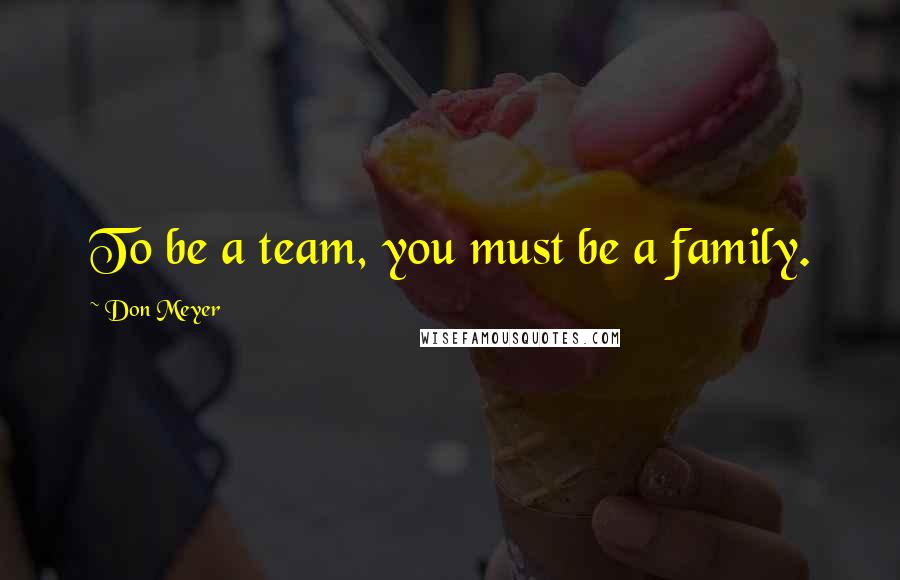 Don Meyer Quotes: To be a team, you must be a family.