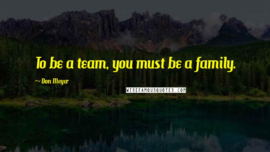 Don Meyer Quotes: To be a team, you must be a family.