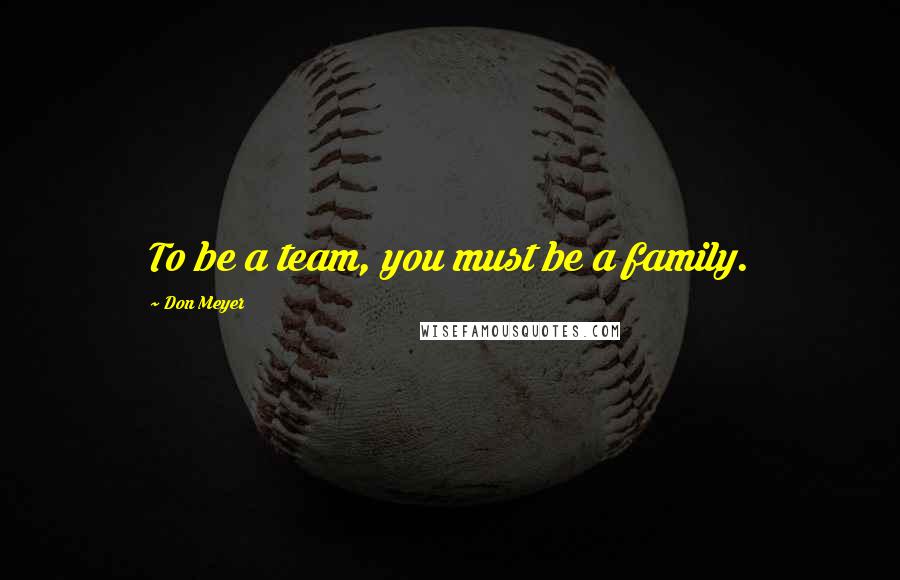 Don Meyer Quotes: To be a team, you must be a family.