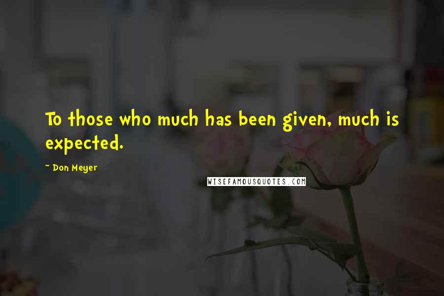 Don Meyer Quotes: To those who much has been given, much is expected.