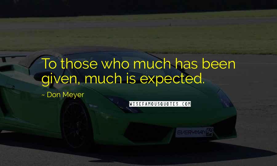 Don Meyer Quotes: To those who much has been given, much is expected.