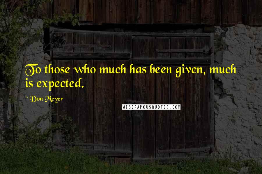 Don Meyer Quotes: To those who much has been given, much is expected.