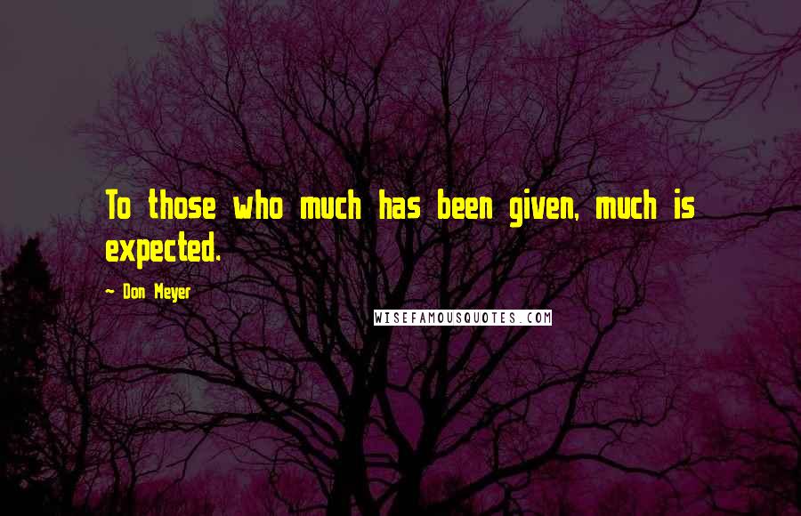 Don Meyer Quotes: To those who much has been given, much is expected.