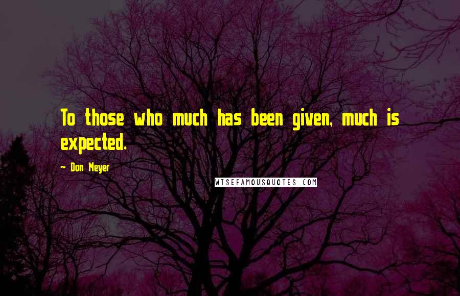 Don Meyer Quotes: To those who much has been given, much is expected.