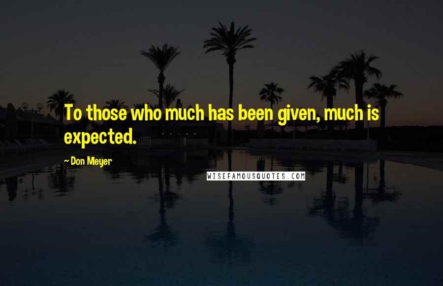 Don Meyer Quotes: To those who much has been given, much is expected.