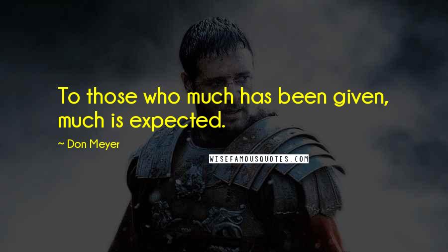 Don Meyer Quotes: To those who much has been given, much is expected.