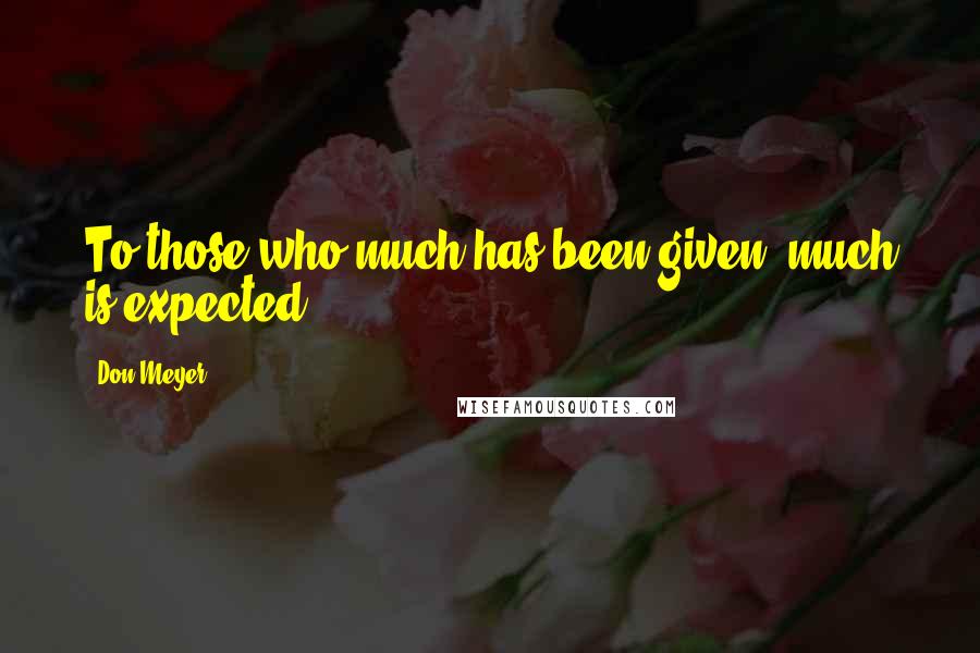 Don Meyer Quotes: To those who much has been given, much is expected.