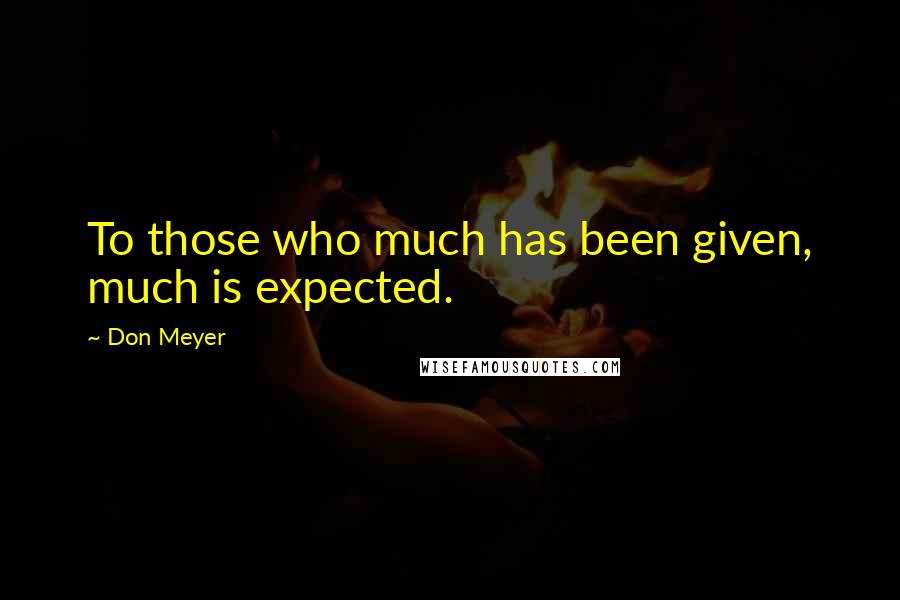 Don Meyer Quotes: To those who much has been given, much is expected.