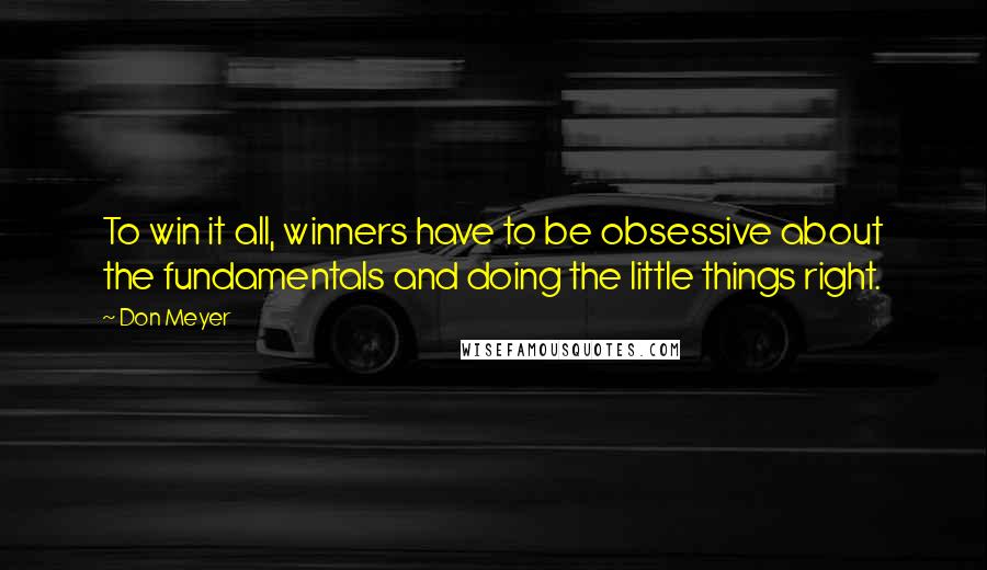 Don Meyer Quotes: To win it all, winners have to be obsessive about the fundamentals and doing the little things right.