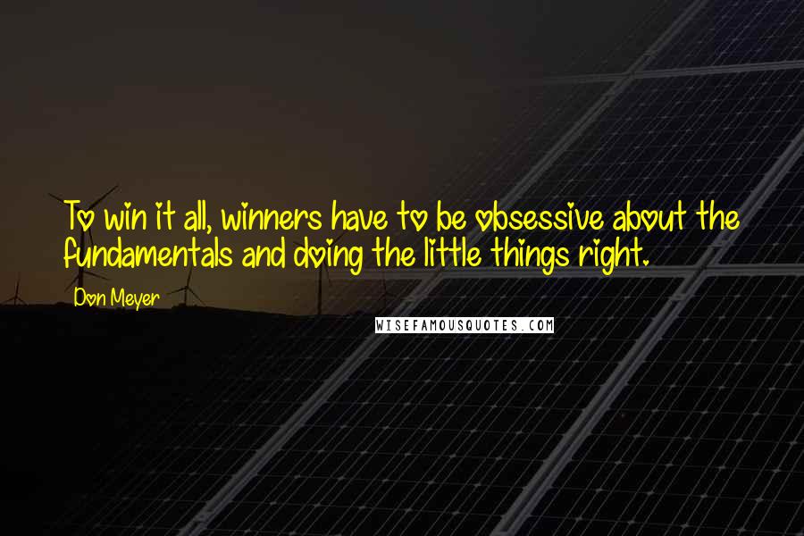 Don Meyer Quotes: To win it all, winners have to be obsessive about the fundamentals and doing the little things right.