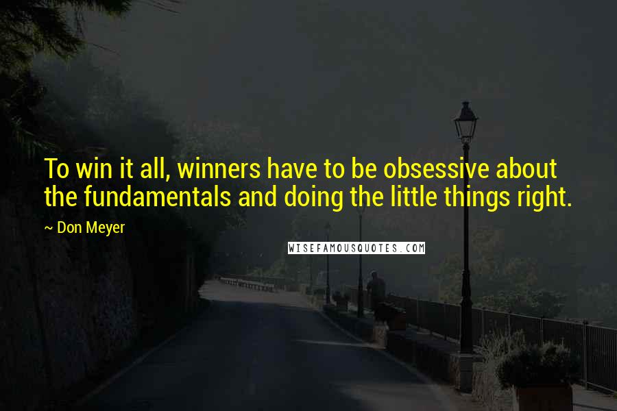 Don Meyer Quotes: To win it all, winners have to be obsessive about the fundamentals and doing the little things right.