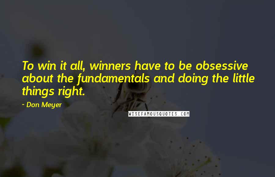 Don Meyer Quotes: To win it all, winners have to be obsessive about the fundamentals and doing the little things right.