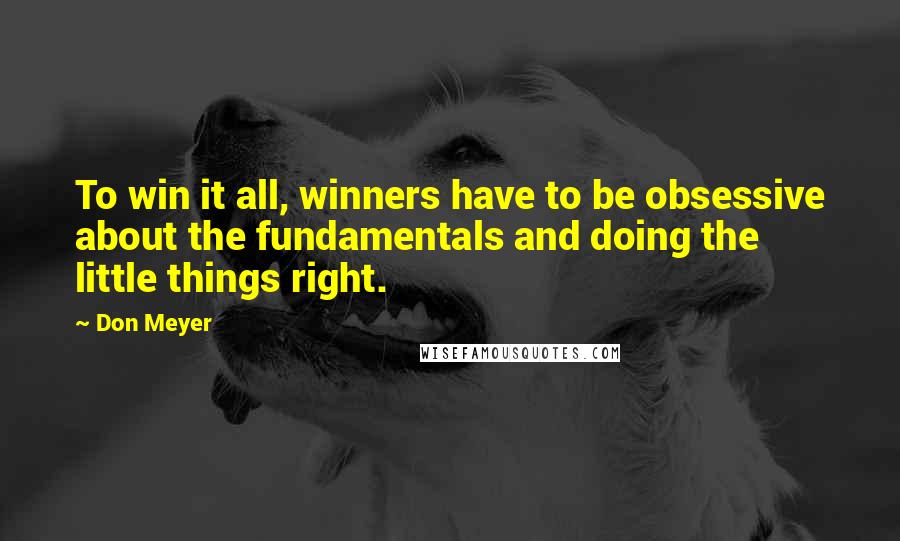 Don Meyer Quotes: To win it all, winners have to be obsessive about the fundamentals and doing the little things right.