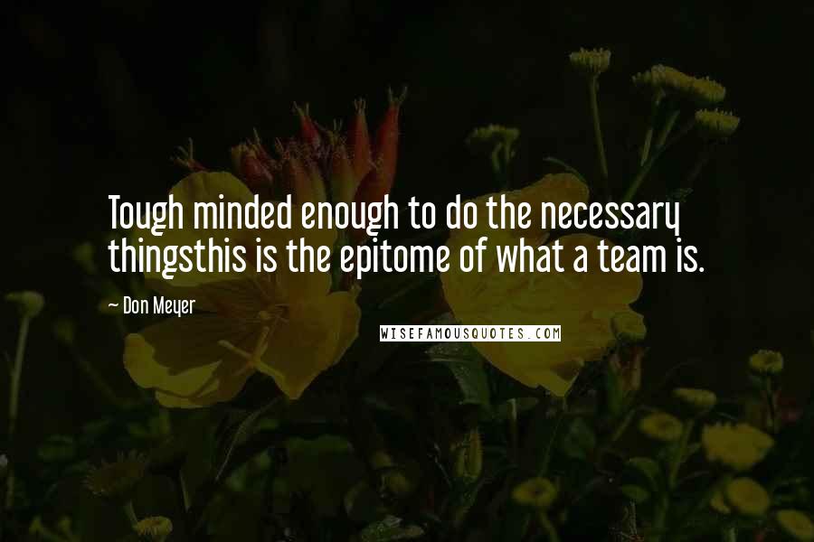 Don Meyer Quotes: Tough minded enough to do the necessary thingsthis is the epitome of what a team is.