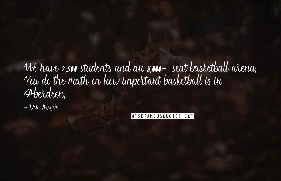 Don Meyer Quotes: We have 2,500 students and an 8,000-seat basketball arena. You do the math on how important basketball is in Aberdeen.