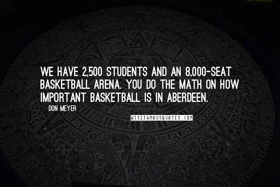 Don Meyer Quotes: We have 2,500 students and an 8,000-seat basketball arena. You do the math on how important basketball is in Aberdeen.