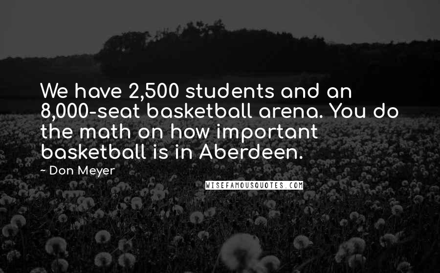 Don Meyer Quotes: We have 2,500 students and an 8,000-seat basketball arena. You do the math on how important basketball is in Aberdeen.