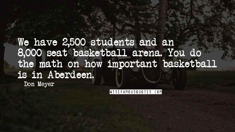 Don Meyer Quotes: We have 2,500 students and an 8,000-seat basketball arena. You do the math on how important basketball is in Aberdeen.