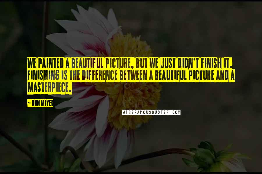 Don Meyer Quotes: We painted a beautiful picture, but we just didn't finish it. Finishing is the difference between a beautiful picture and a masterpiece.